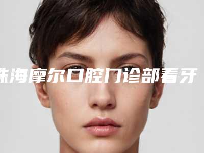 珠海摩尔口腔门诊部看牙好不好-附收费标准很新很新的一览