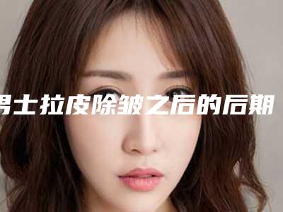 男士拉皮除皱之后的后期护理