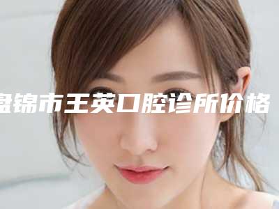 盘锦市王英口腔诊所价格(费用)清单一览新板-附义齿修复案例