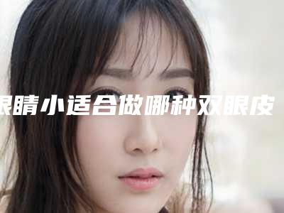 眼睛小适合做哪种双眼皮术(小眼睛适合割什么样的双眼皮)
