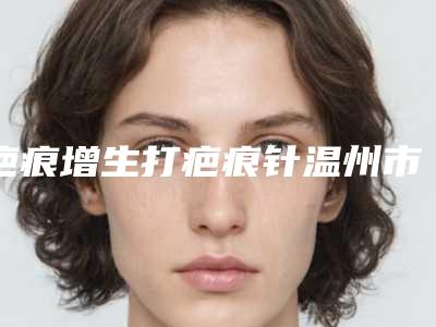 疤痕增生打疤痕针温州市哪家医院好(龙港新世纪整形美容口碑评价一览)