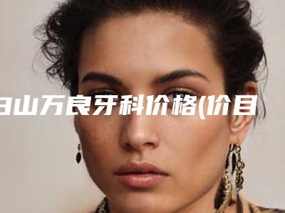 白山万良牙科价格(价目)表2025全新获取附种植牙基台案例