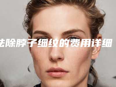 祛除脖子细纹的费用详细介绍