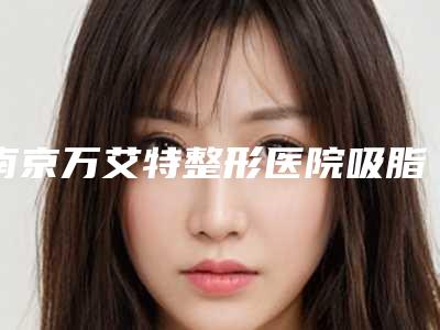 南京万艾特整形医院吸脂案例曝光效果自然美观