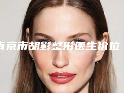 南京市胡影整形医生价位表口碑一览