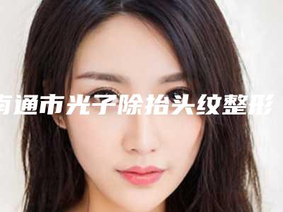 南通市光子除抬头纹整形医院(南通友谊医疗美容门诊部霸榜第一)