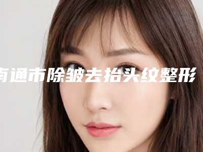 南通市除皱去抬头纹整形科价格表2025版(2025年3月均价为：4080元）