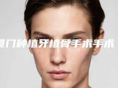 厦门种植牙植骨手术手术的价格到底是多高