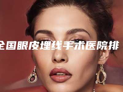 全国眼皮埋线手术医院排名前二十位占领头条-推荐收藏