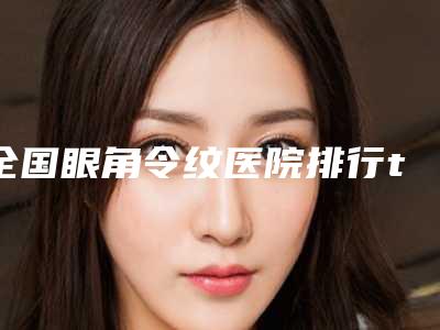 全国眼角令纹医院排行top20强排名详情-比较可靠