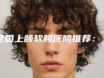 全国上颌软腭医院推荐:上颌软腭医院前50强曝光