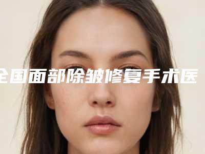 全国面部除皱修复手术医院排行榜二十强强势回归-技术太出挑