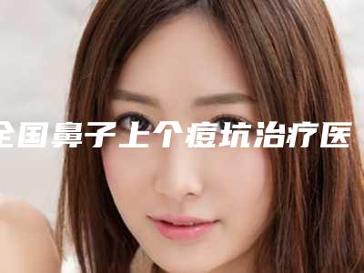 全国鼻子上个痘坑治疗医院哪家好：鼻子上个痘坑治疗医院前50名实力清单揭晓
