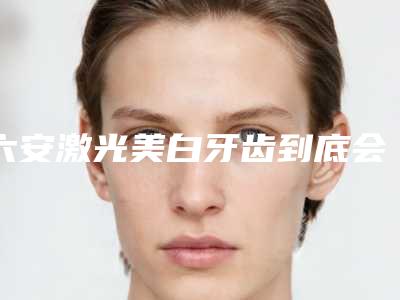 六安激光美白牙齿到底会不会影响到排汗