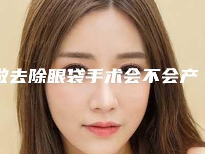 做去除眼袋手术会不会产生危害