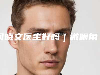 司晓文医生好吗|微眼角|附贵阳中医二附院费用表明细