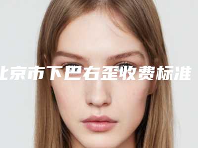 北京市下巴右歪收费标准项目公示(下巴右歪均价为:21106元)