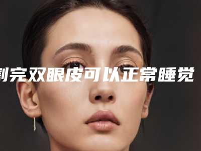割完双眼皮可以正常睡觉吗_微创双眼皮介绍