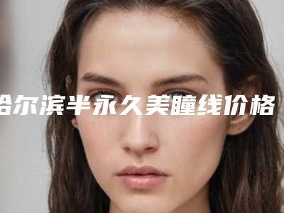 哈尔滨半永久美瞳线价格和哪些因素有关