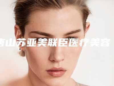 唐山苏亚美联臣医疗美容医院,唐山韦恩医疗美容门诊部热门top口碑盘点