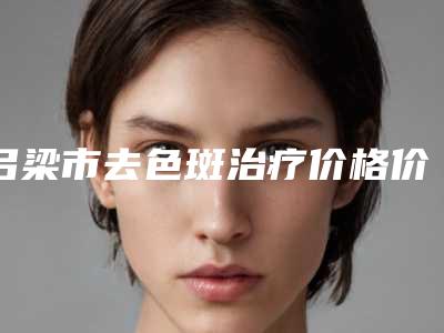 吕梁市去色斑治疗价格价位表优惠官方放送-吕梁市去色斑治疗均价为1884元