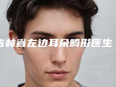 吉林省左边耳朵畸形医生上榜清单详情名单盘点-谭敦志医生2025案例欣赏