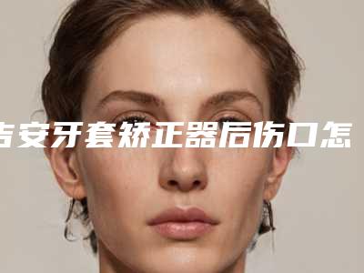 吉安牙套矫正器后伤口怎么护理