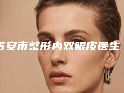 吉安市整形内双眼皮医生排名榜前10位评测上新-夏敢绪医生价格不贵