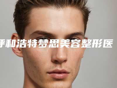 呼和浩特梦思美容整形医院,呼和浩特薛瑞荣医疗整形美容诊所看看哪一家更适合