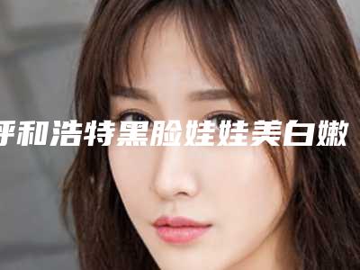 呼和浩特黑脸娃娃美白嫩肤存在副作用吗