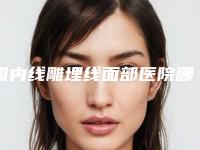 国内线雕埋线面部医院哪家强：线雕埋线面部医院前50提前查看