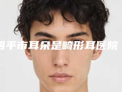 四平市耳朵是畸形耳医院排名前十大汇集-四平金诺医疗美容诊所技术放心有保障