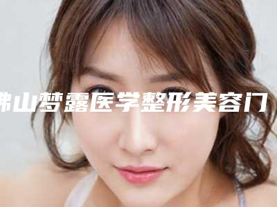 佛山梦露医学整形美容门诊部价目表2025爆肝一览附溶脂腿部案例