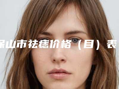 保山市祛痣价格(目)表新版收费一览(近6个月均价为:317元)