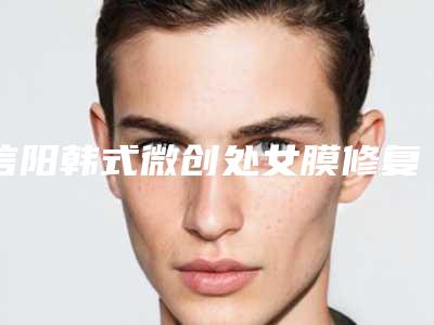 信阳韩式微创处女膜修复术的作用如何、可以保持多少年