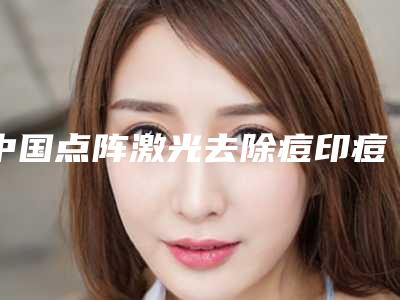中国点阵激光去除痘印痘坑医院推荐：点阵激光去除痘印痘坑医院top50汇合