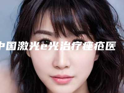 中国激光e光治疗痤疮医院排名:激光e光治疗痤疮医院前50佳口碑擅长评测