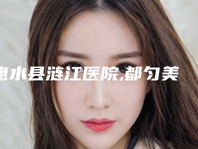 惠水县涟江医院,都匀美度医疗美容门诊部哪家便宜又好
