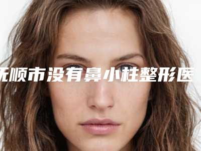 抚顺市没有鼻小柱整形医院-望花区柳文医疗美容诊所技术靠谱吗