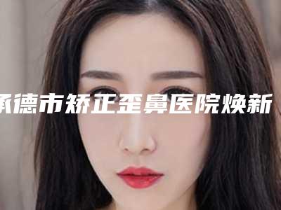 承德市矫正歪鼻医院焕新啦(承德市矫正歪鼻整形医院)