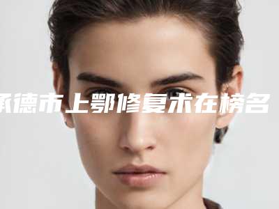 承德市上鄂修复术在榜名单案例风格在线解析-承德市上鄂修复术口腔医生