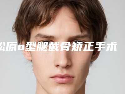 松原o型腿截骨矫正手术是否安全会出现副作用吗