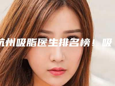 杭州吸脂医生排名榜!吸脂领域名气专家_2025价格收费盘点!
