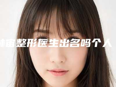 林宙整形医生出名吗个人资料信息做眼睛晶体植入手术实力档次术后案例反馈