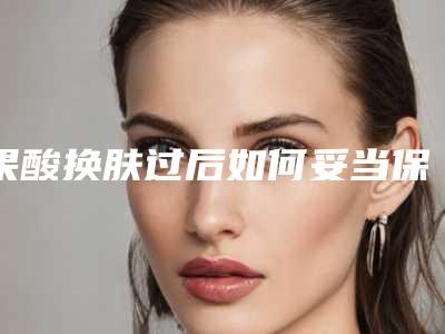 果酸换肤过后如何妥当保养?