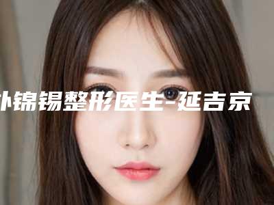 朴锦锡整形医生-延吉京云医学美容门诊部朴锦锡医师实力有保障