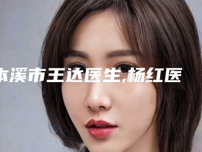 本溪市王达医生,杨红医生那个好-杨红医师口碑享不停