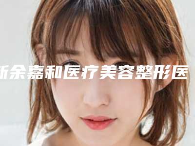 新余嘉和医疗美容整形医院价格(价目)表倾情发布-刘洪运医生介绍