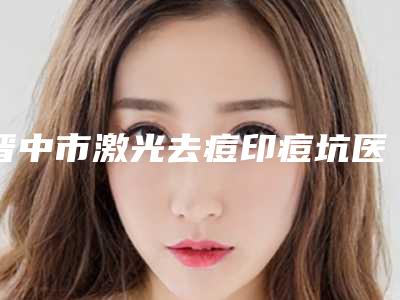 晋中市激光去痘印痘坑医生排名_严选七个实力口碑均在线正规医生-晋中市激光去痘印痘坑整形医生