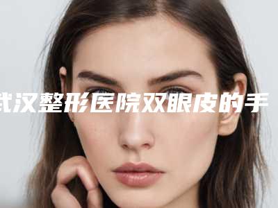 武汉整形医院双眼皮的手术价格(武汉医院割双眼皮多少钱)
